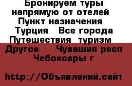 Бронируем туры напрямую от отелей › Пункт назначения ­ Турция - Все города Путешествия, туризм » Другое   . Чувашия респ.,Чебоксары г.